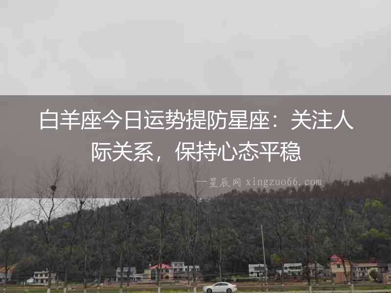 白羊座今日運勢提防星座：關(guān)注人際關(guān)系，保持心態(tài)平穩(wěn)