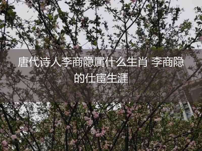 唐代詩人李商隱屬什么生肖 李商隱的仕宦生涯