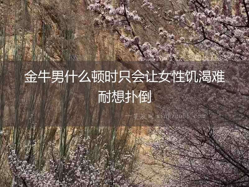 金牛男什么頓時(shí)只會(huì)讓女性饑渴難耐想撲倒