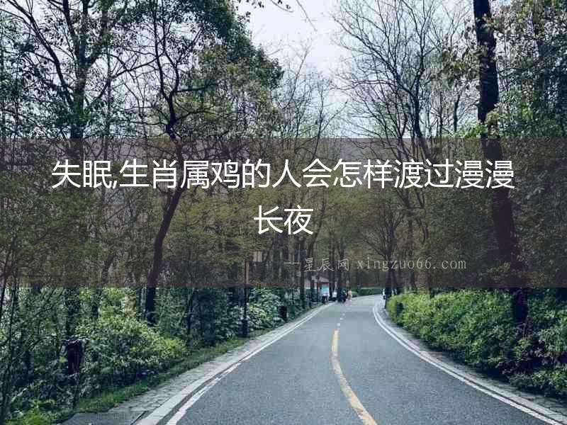 失眠,生肖屬雞的人會(huì)怎樣渡過(guò)漫漫長(zhǎng)夜