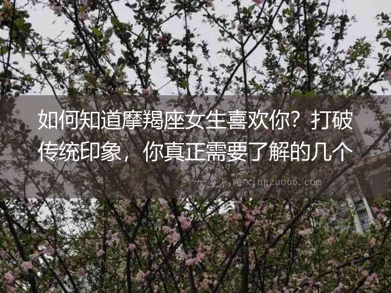 如何知道摩羯座女生喜歡你？打破傳統印象，你真正需要了解的幾個表現