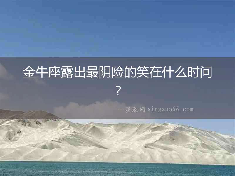 金牛座露出最陰險(xiǎn)的笑在什么時(shí)間？