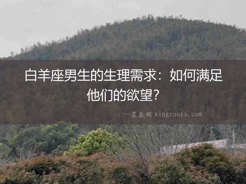 白羊座男生的生理需求：如何滿足他們的欲望？