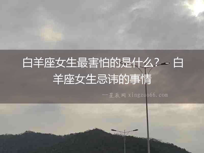 白羊座女生最害怕的是什么？- 白羊座女生忌諱的事情