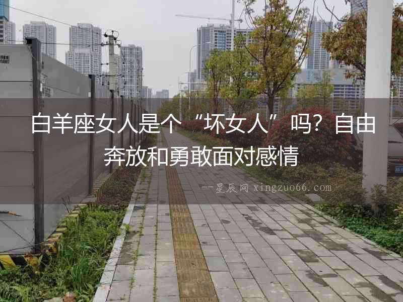 白羊座女人是個(gè)“壞女人”嗎？自由奔放和勇敢面對(duì)感情