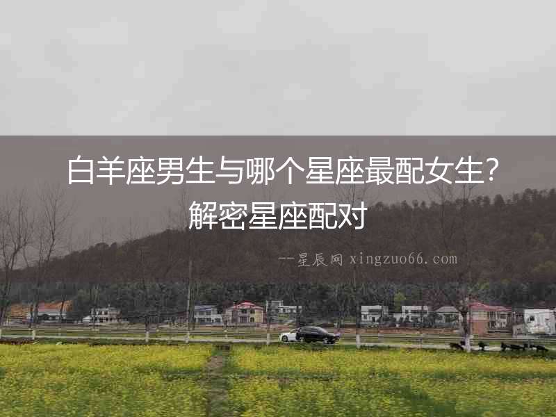  白羊座男生與哪個星座最配女生？解密星座配對