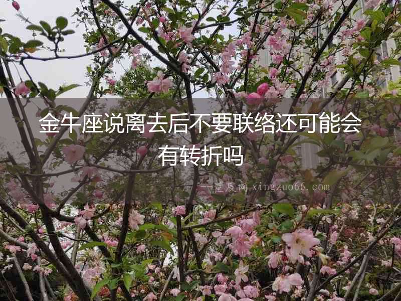 金牛座說離去后不要聯(lián)絡(luò)還可能會(huì)有轉(zhuǎn)折嗎