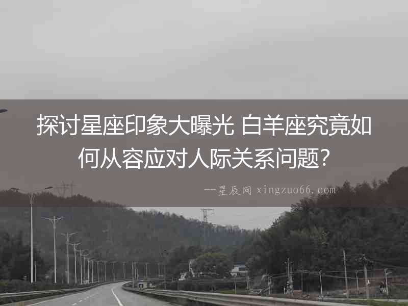 探討星座印象大曝光 白羊座究竟如何從容應(yīng)對人際關(guān)系問題？