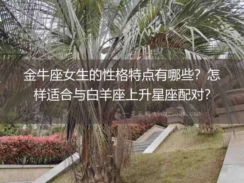 金牛座女生的性格特點(diǎn)有哪些？怎樣適合與白羊座上升星座配對(duì)？