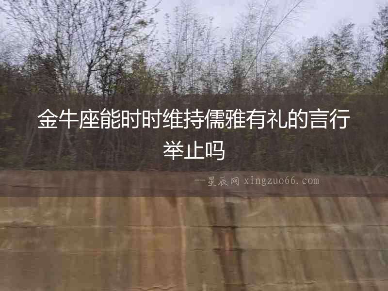 金牛座能時(shí)時(shí)維持儒雅有禮的言行舉止嗎