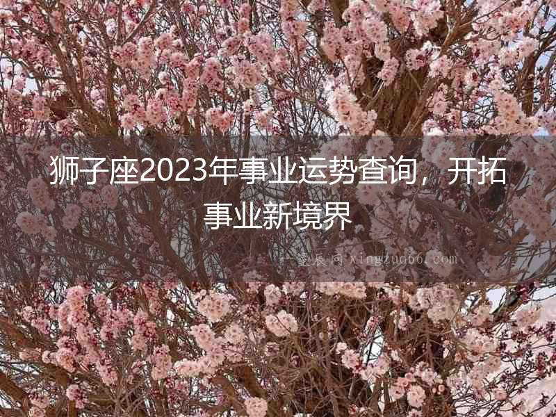 獅子座2023年事業(yè)運(yùn)勢(shì)查詢(xún)，開(kāi)拓事業(yè)新境界