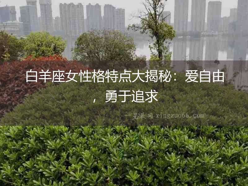 白羊座女性格特點大揭秘：愛自由，勇于追求