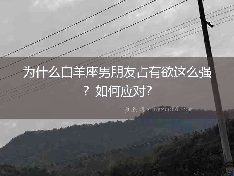 為什么白羊座男朋友占有欲這么強？如何應對？