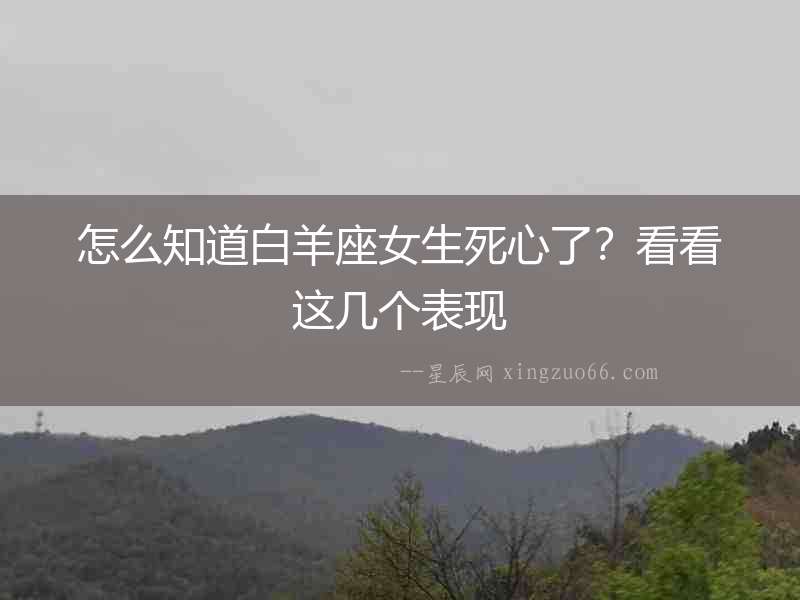 怎么知道白羊座女生死心了？看看這幾個(gè)表現(xiàn)