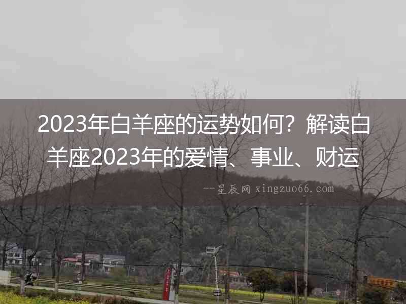 2023年白羊座的運(yùn)勢如何？解讀白羊座2023年的愛情、事業(yè)、財(cái)運(yùn)