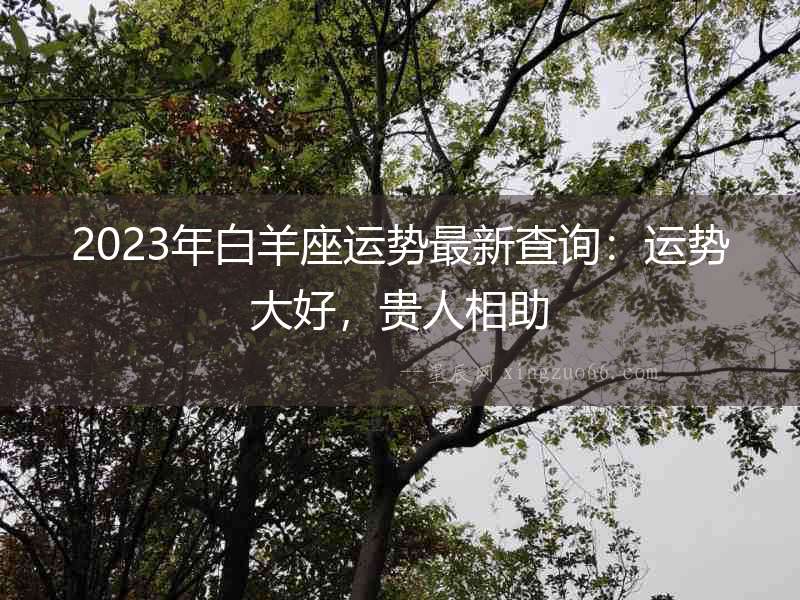 2023年白羊座運勢最新查詢：運勢大好，貴人相助