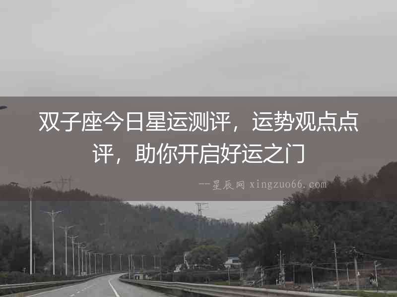 雙子座今日星運測評，運勢觀點點評，助你開啟好運之門