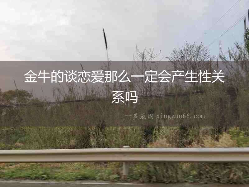 金牛的談戀愛那么一定會產(chǎn)生性關(guān)系嗎
