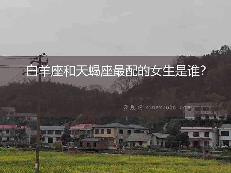白羊座和天蝎座最配的女生是誰？
