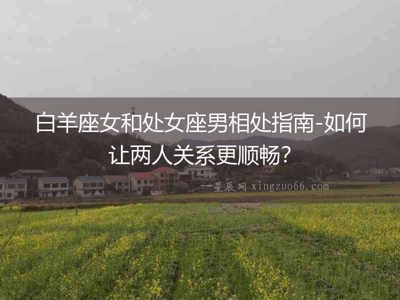 白羊座女和處女座男相處指南-如何讓兩人關系更順暢？