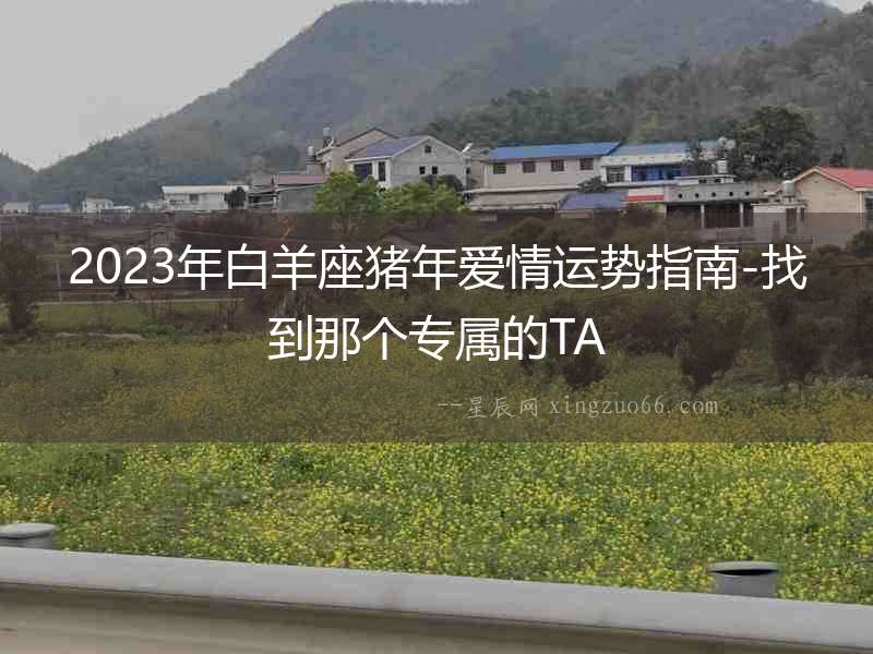 2023年白羊座豬年愛(ài)情運(yùn)勢(shì)指南-找到那個(gè)專(zhuān)屬的TA