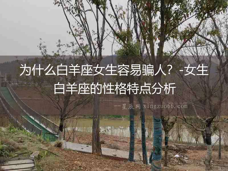 為什么白羊座女生容易騙人？-女生白羊座的性格特點分析
