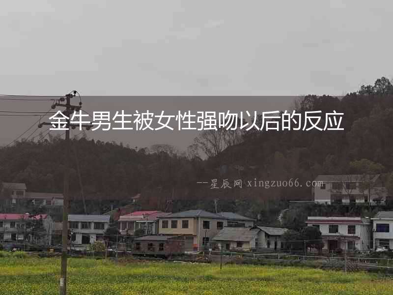 金牛男生被女性強(qiáng)吻以后的反應(yīng)
