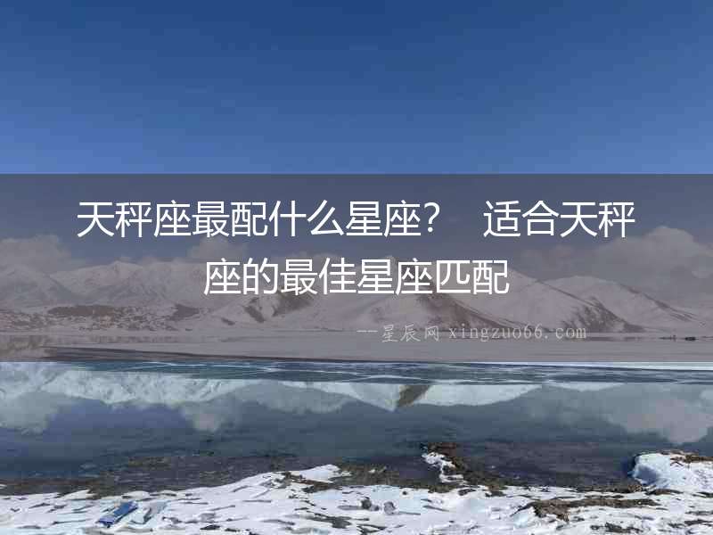 天秤座最配什么星座？  適合天秤座的最佳星座匹配