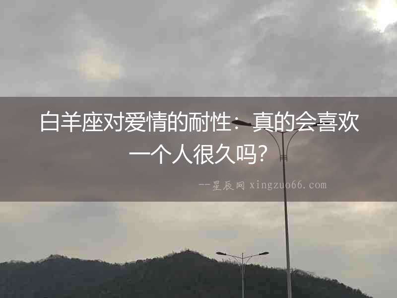 白羊座對(duì)愛(ài)情的耐性：真的會(huì)喜歡一個(gè)人很久嗎？