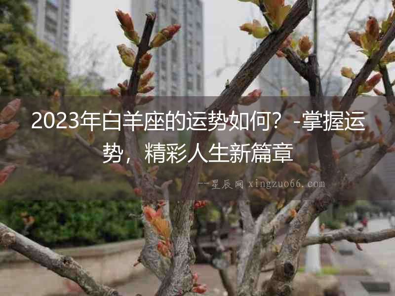 2023年白羊座的運(yùn)勢如何？-掌握運(yùn)勢，精彩人生新篇章