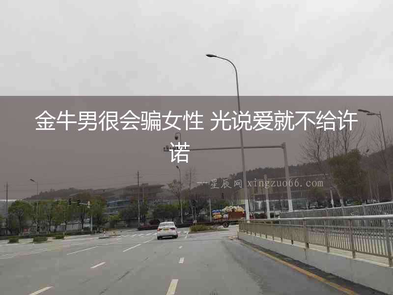 金牛男很會(huì)騙女性 光說(shuō)愛(ài)就不給許諾  　　