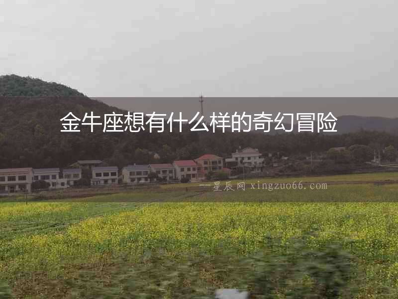 金牛座想有什么樣的奇幻冒險(xiǎn)
