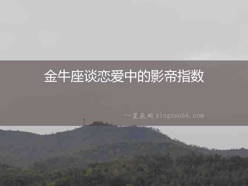 金牛座談戀愛中的影帝指數(shù)