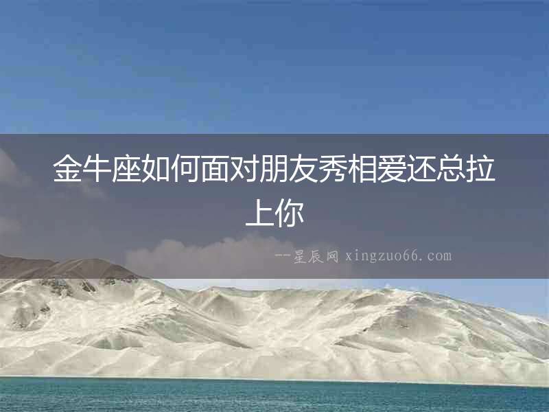 金牛座如何面對(duì)朋友秀相愛(ài)還總拉上你