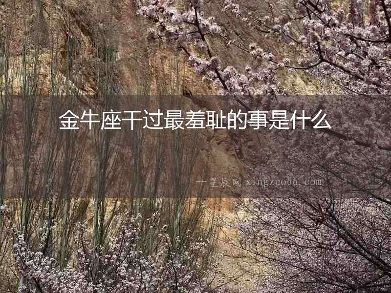 金牛座干過最羞恥的事是什么