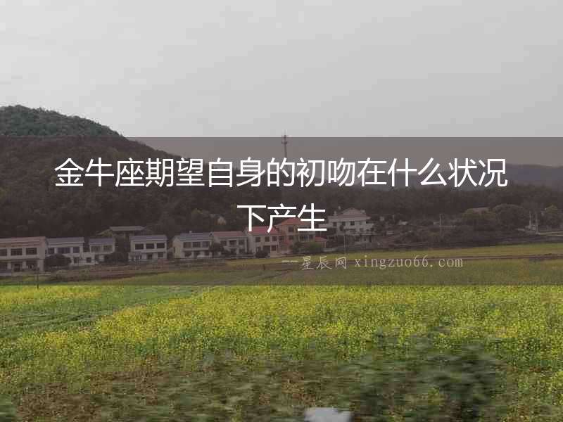 金牛座期望自身的初吻在什么狀況下產(chǎn)生
