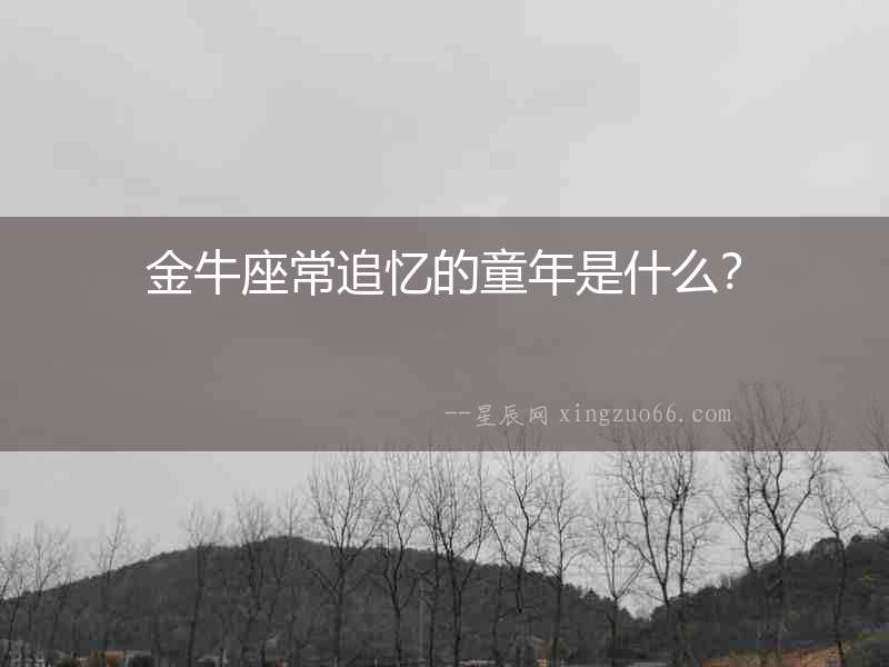 金牛座常追憶的童年是什么？