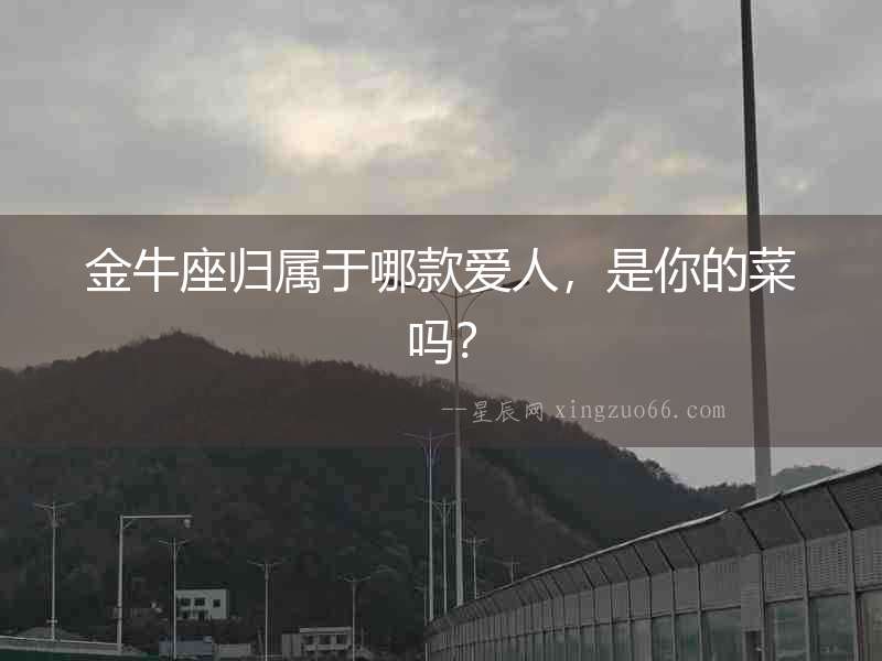 金牛座歸屬于哪款愛人，是你的菜嗎？