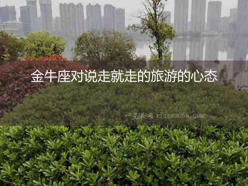金牛座對說走就走的旅游的心態(tài)