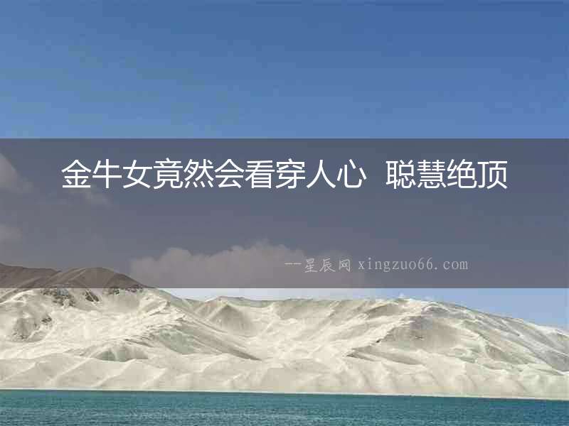 金牛女竟然會(huì)看穿人心  聰慧絕頂