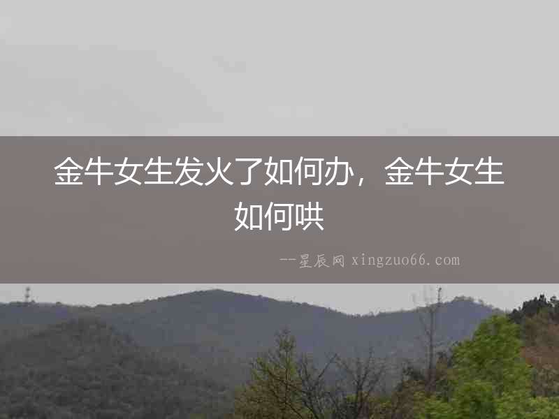 金牛女生發(fā)火了如何辦，金牛女生如何哄