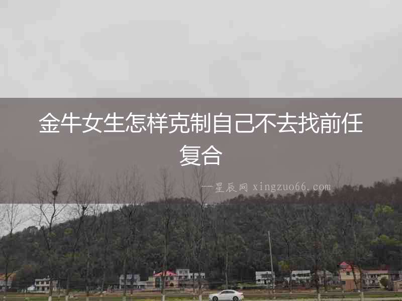 金牛女生怎樣克制自己不去找前任復合