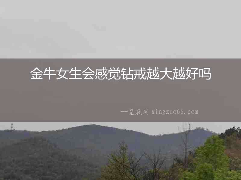 金牛女生會(huì)感覺(jué)鉆戒越大越好嗎
