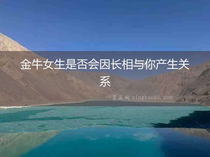 金牛女生是否會(huì)因長(zhǎng)相與你產(chǎn)生關(guān)系