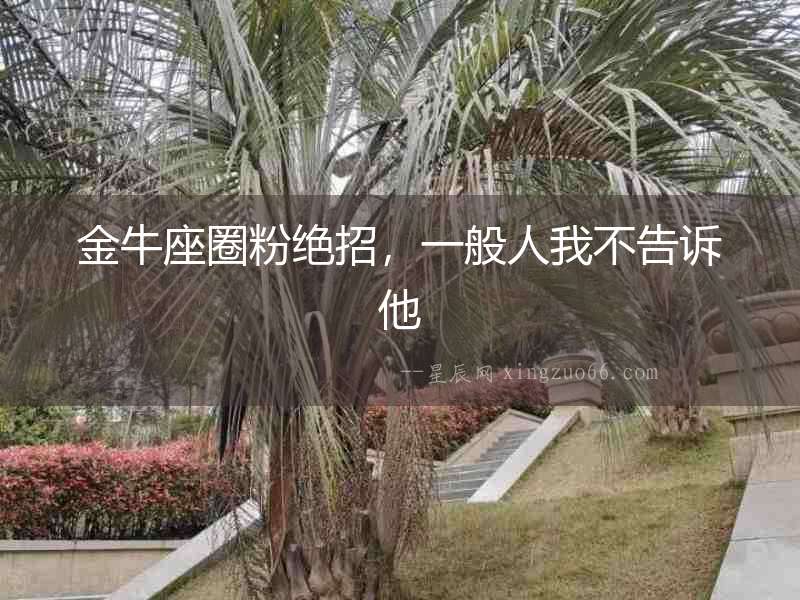 金牛座圈粉絕招，一般人我不告訴他