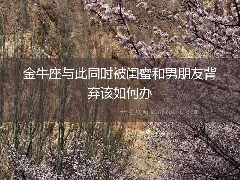 金牛座與此同時(shí)被閨蜜和男朋友背棄該如何辦