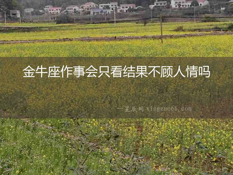 金牛座作事會只看結(jié)果不顧人情嗎