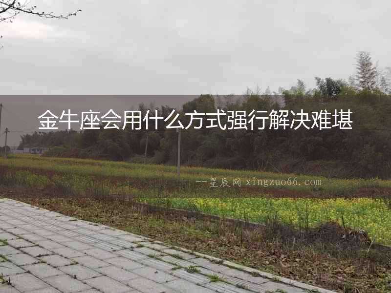 金牛座會用什么方式強(qiáng)行解決難堪