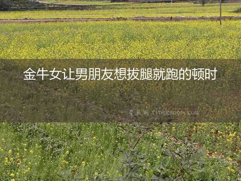 金牛女讓男朋友想拔腿就跑的頓時