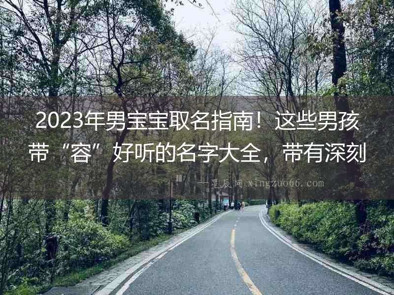 2023年男寶寶取名指南！這些男孩帶“容”好聽的名字大全，帶有深刻含義